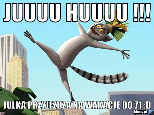 JUUUU HUUUU !!! JULKA PRZYJEZDZA NA WAKACJE DO 71 :D