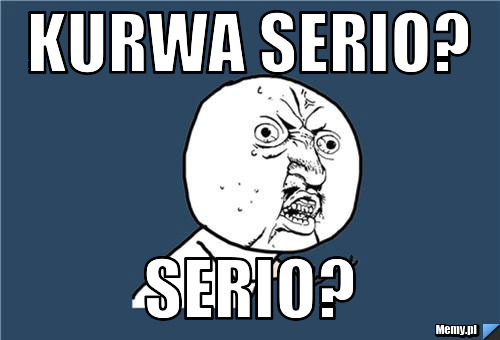 Kurwa serio? Serio?