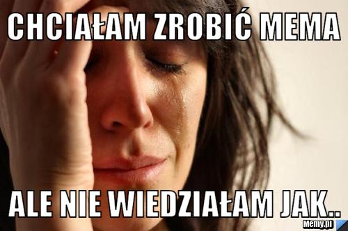 Chciałam zrobić mema nie wiedziałam - Memy.pl