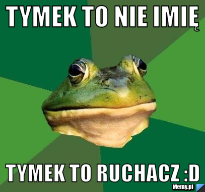 Tymek to nie imię Tymek to ruchacz :D