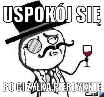 Uspokój się bo ci żyłka pierdyknie