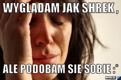 Wyglądam jak Shrek ,  ale podobam się sobie :*
