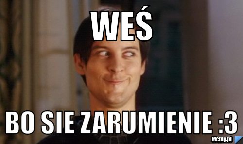 Weś  bo sie zarumienie :3