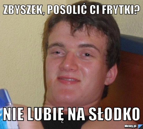 Zbyszek, posolić Ci frytki? Nie lubię na słodko