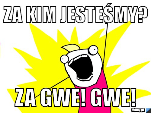 Za kim jesteśmy? ZA GWE! GWE!