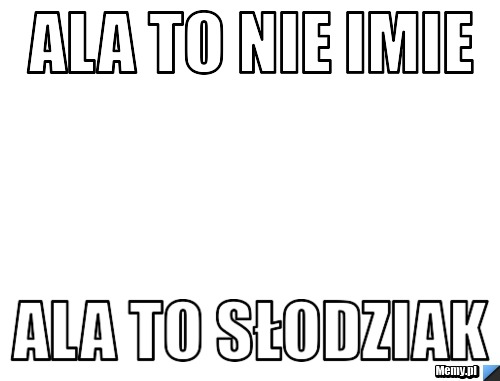 Ala to nie imie Ala to słodziak