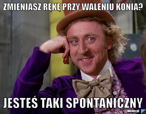 Zmieniasz rękę przy waleniu konia? Jesteś taki spontaniczny