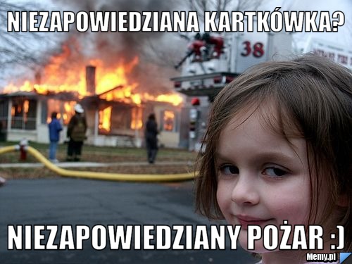 Niezapowiedziana kartkówka? niezapowiedziany pożar :)