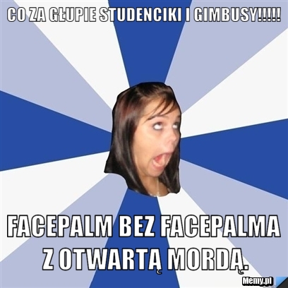 Co za głupie studenciki i gimbusy!!!!! Facepalm bez facepalma z otwartą mordą.