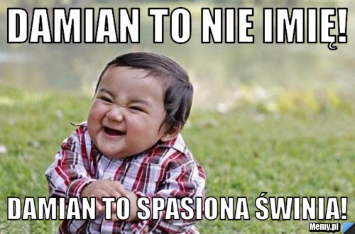 Damian to nie imię! Damian to spasiona świnia!