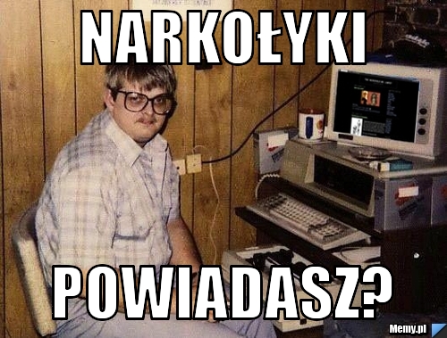 Narkołyki powiadasz?