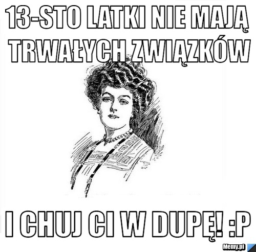 13-sto latki nie mają trwałych związków i chuj ci w dupę! :P