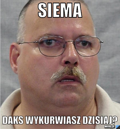 Siema Daks Wykurwiasz dzisiaj?