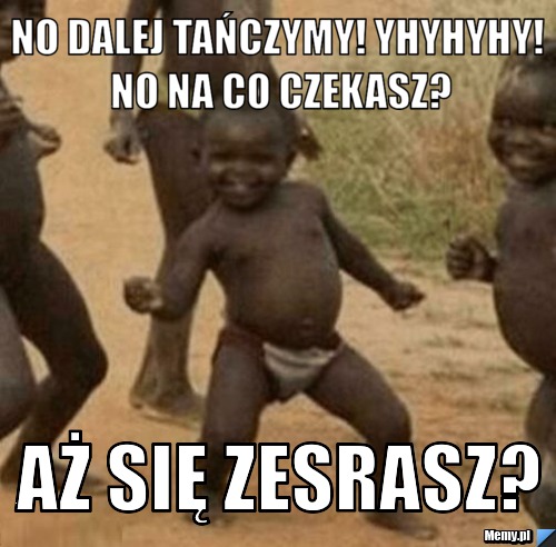 NO DALEJ TAŃCZYMY! YHYHYHY! NO NA CO CZEKASZ? AŻ SIĘ ZESRASZ?