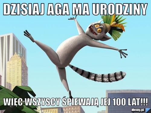 DZISIAJ AGA MA URODZINY WIĘC WSZyscy śpiewają jej 100 lat!!!