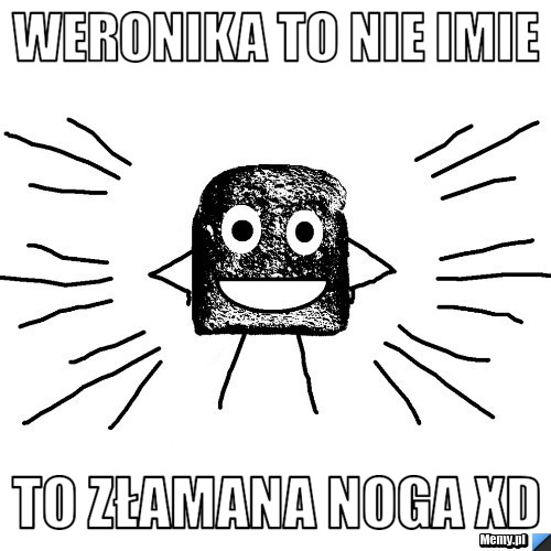 Weronika to nie imie To złamana noga xD