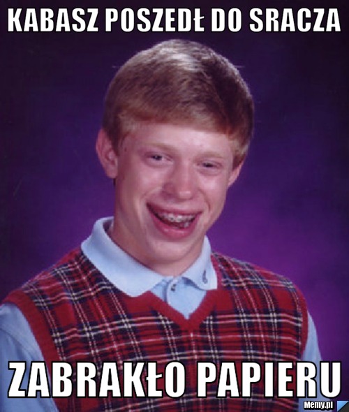 Kabasz poszedł do sracza  zabrakło papieru