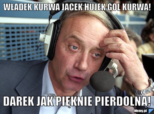 Władek kurwa Jacek Hujek GOL KURWA! Darek jak pięknie pierdolną!