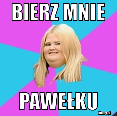Bierz mnie  Pawełku 