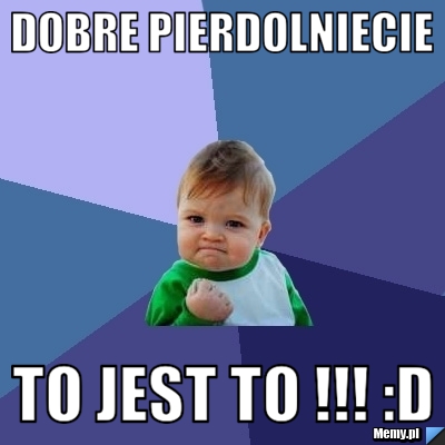 Dobre pierdolniecie  to jest to !!! :D