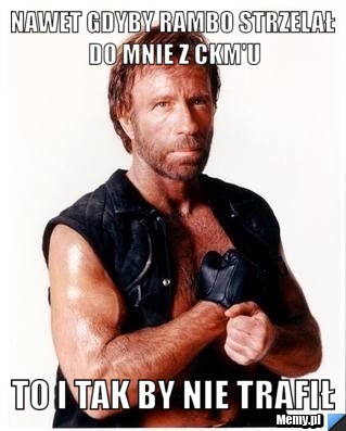 Nawet gdyby Rambo strzelał do mnie z CKM'u TO I TAK BY NIE TRAFIŁ 