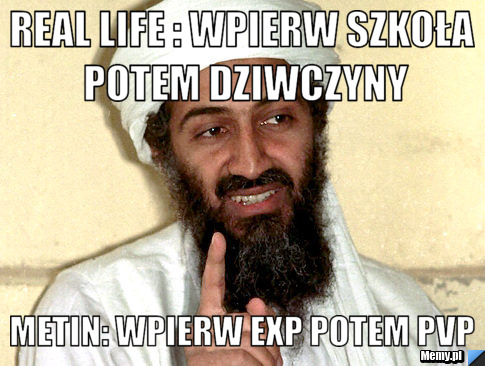 Real life : wpierw szkoła potem dziwczyny Metin: Wpierw exp potem pvp