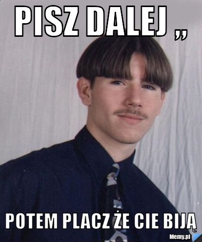 Pisz dalej ,, potem placz że cie biją 