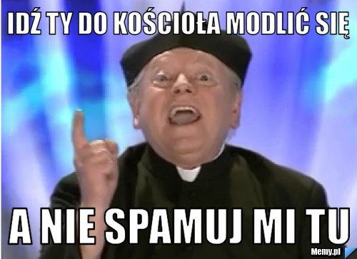Idź ty do kościoła modlić się a nie spamuj mi tu - Memy.pl