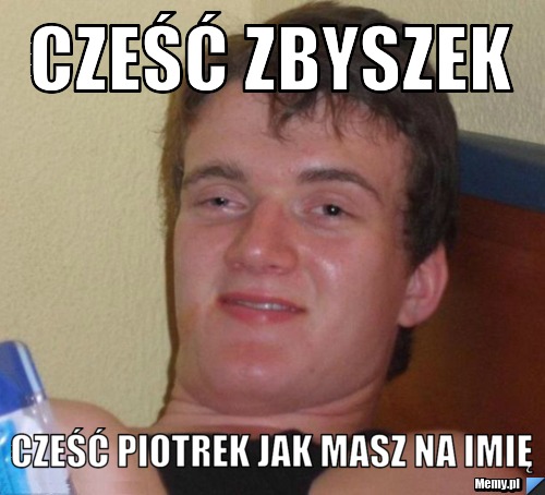 Cześć zbyszek cześć piotrek jak masz na imię
