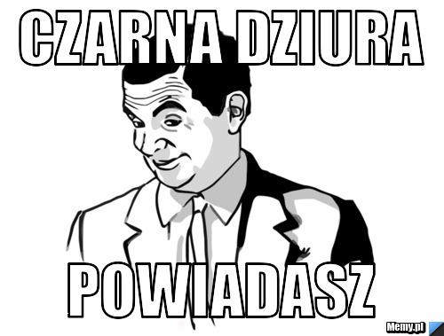 Czarna dziura Powiadasz 