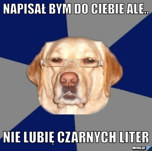 Napisał bym do ciebie ale.. nie lubię czarnych liter 