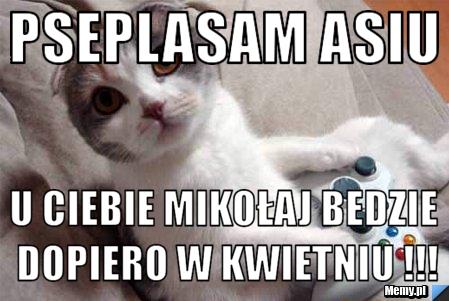 Pseplasam Asiu  u ciebie Mikołaj bedzie dopiero w kwietniu !!!