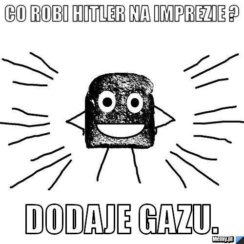 Co robi hitler na imprezie ?  Dodaje gazu.