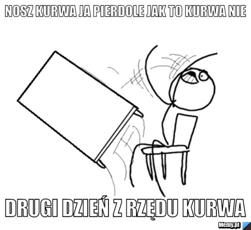 NOSZ KURWA JA PIERDOLE JAK TO KURWA NIE DRUGI DZIEŃ Z RZĘDU KURWA