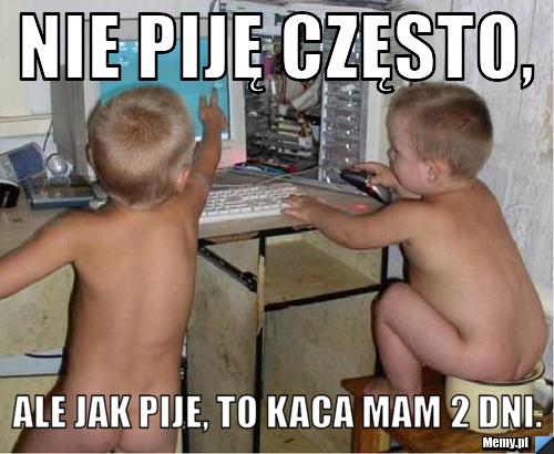 Nie piję często, ale jak pije, to kaca mam 2 dni.