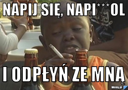 Napij się, napi***ol i odpłyń ze mną