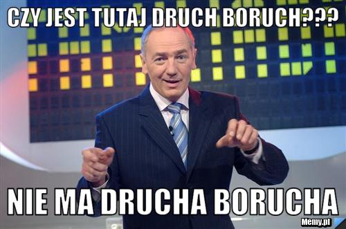 Czy jest tutaj druch boruch??? nie ma drucha borucha