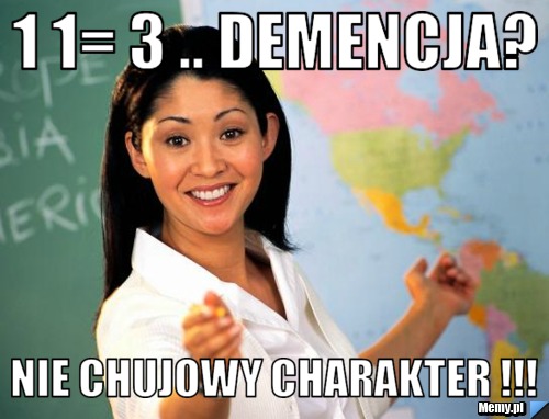 1 1= 3 .. demencja? NIe chujowy charakter !!!