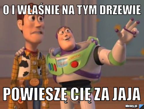 O i właśnie na tym drzewie powieszę cię za jaja