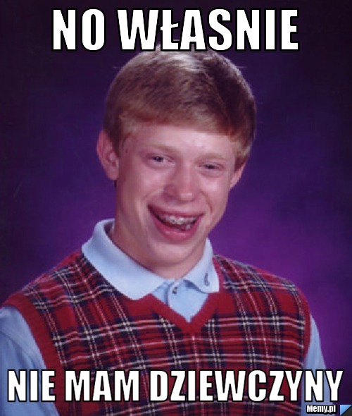 No własnie  nie mam dziewczyny