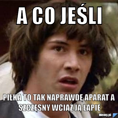 A co jeśli Piłka to tak naprawdę aparat a Szczęsny wciąż ją łapie