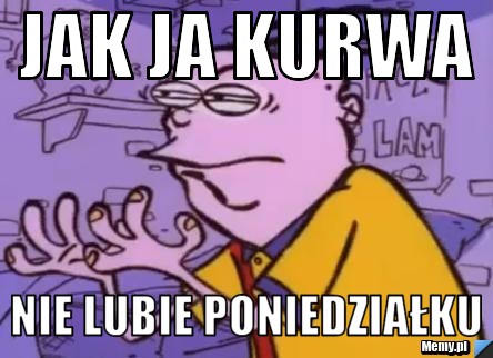 JAK JA KURWA nie lubie poniedziałku