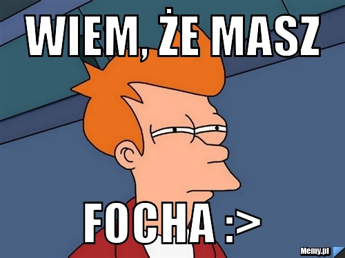 Wiem, że masz FOCHA :>