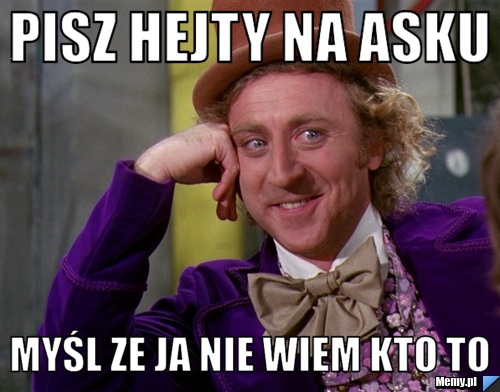 Pisz hejty na asku  Myśl ze ja nie wiem kto to 