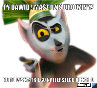 Ty Dawid ! Masz dziś urodziny? No to wszystkiego Najlepszego Kuzyn :D