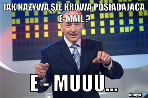 Jak nazywa się krowa posiadająca e-mail ? E - muuu...