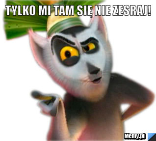 Tylko mi tam się nie zesraj! 