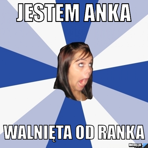Jestem anka walnięta od ranka