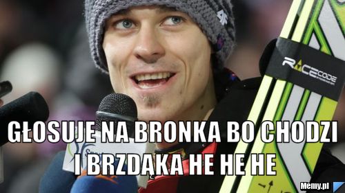  głosuje na bronka bo chodzi i brzdąka he he he