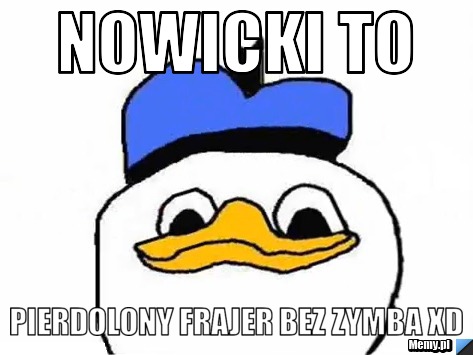 Nowicki to  pierdolony frajer bez zymba xd